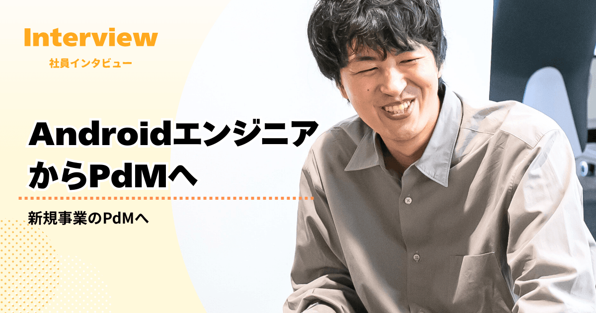 AndroidエンジニアからPdMへ。プロダクトを統括するまでの軌跡